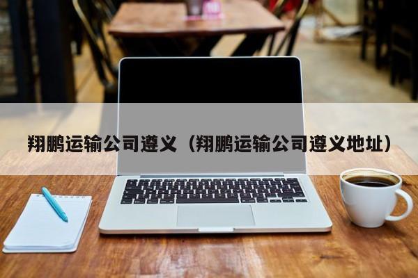 翔鵬運輸公司遵義（翔鵬運輸公司遵義地址）