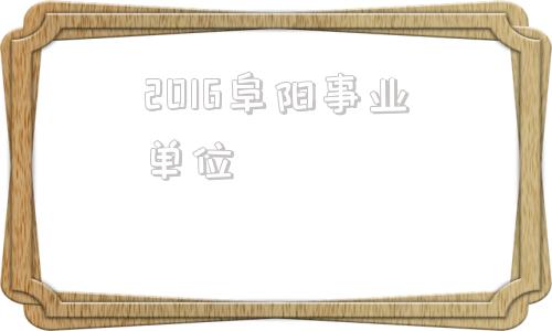 2016阜阳事业单位(2016事业单位工资调整)