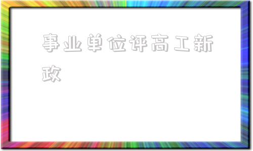 事业单位评高工新政(事业单位职位表2022)