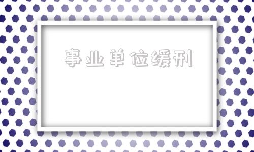 事业单位缓刑(判缓刑事业单位一定要开除吗)