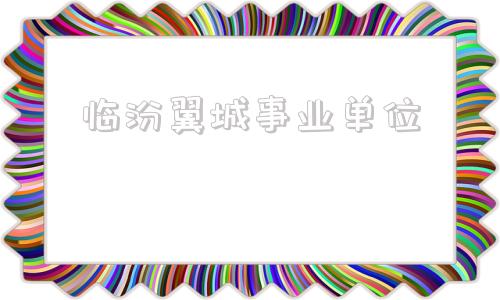 临汾翼城事业单位(2022临汾市直事业编)