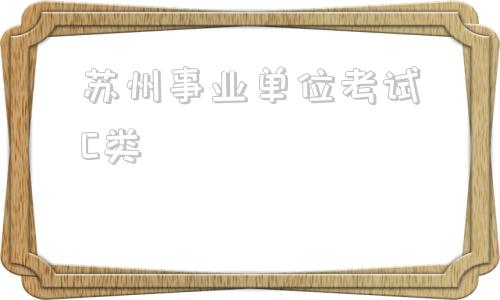苏州事业单位考试C类(事业单位C类考专业课吗)
