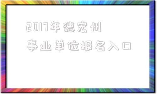 关于2017年德宏州事业单位报名入口的信息