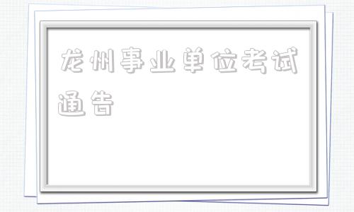龙州事业单位考试通告(2022抚州事业单位考试)