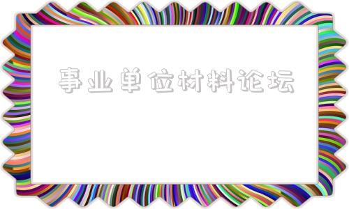 事业单位材料论坛(事业单位个人现实材料)