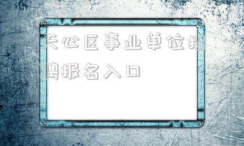 天心区事业单位招聘报名入口(长沙市天心区事业单位招聘33人)