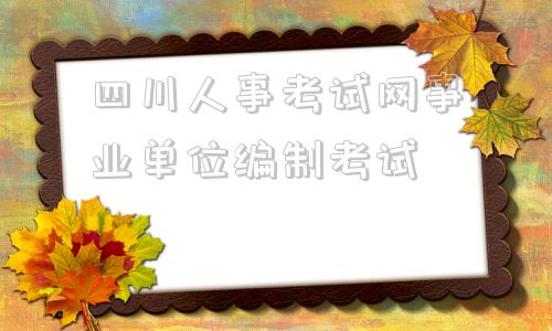 四川人事考试网事业单位编制考试的简单介绍